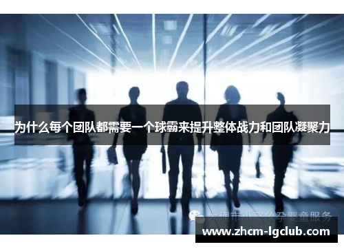 为什么每个团队都需要一个球霸来提升整体战力和团队凝聚力