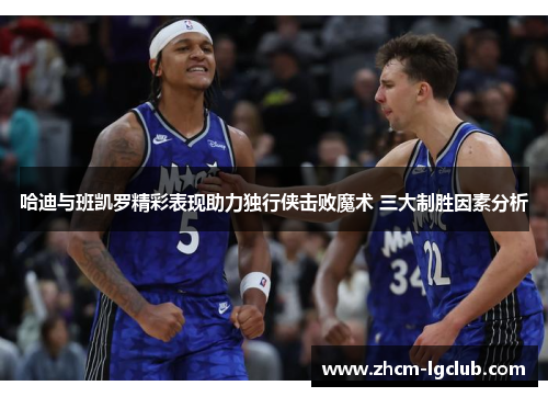 哈迪与班凯罗精彩表现助力独行侠击败魔术 三大制胜因素分析