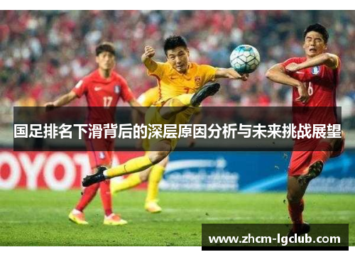 国足排名下滑背后的深层原因分析与未来挑战展望