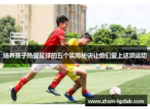 培养孩子热爱足球的五个实用秘诀让他们爱上这项运动
