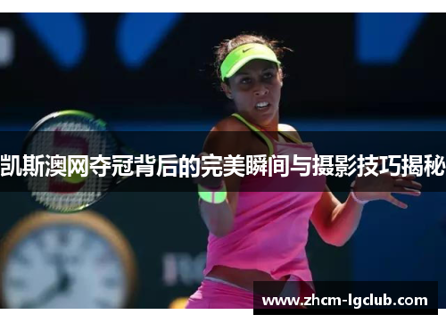 凯斯澳网夺冠背后的完美瞬间与摄影技巧揭秘