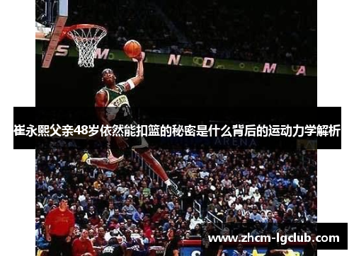 崔永熙父亲48岁依然能扣篮的秘密是什么背后的运动力学解析