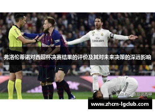 弗洛伦蒂诺对西超杯决赛结果的评价及其对未来决策的深远影响