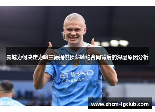 曼城为何决定为哈兰德提供顶薪续约合同背后的深层原因分析