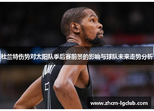 杜兰特伤势对太阳队季后赛前景的影响与球队未来走势分析