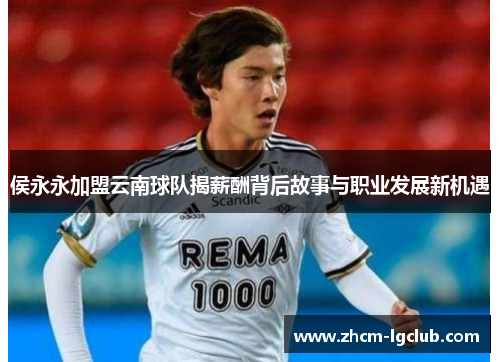 侯永永加盟云南球队揭薪酬背后故事与职业发展新机遇
