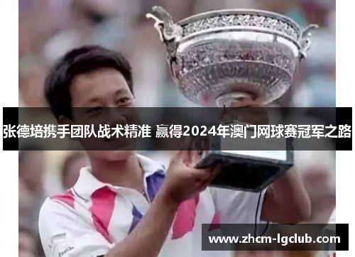 张德培携手团队战术精准 赢得2024年澳门网球赛冠军之路