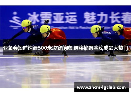 亚冬会短道速滑500米决赛前瞻 谁将摘得金牌成最大热门