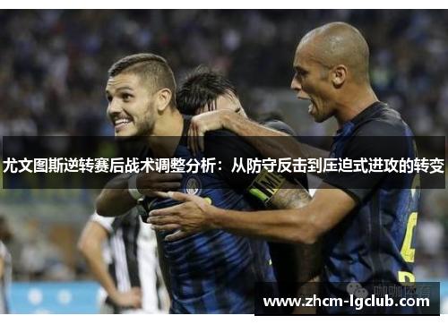 尤文图斯逆转赛后战术调整分析：从防守反击到压迫式进攻的转变