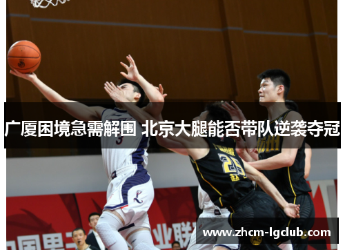 广厦困境急需解围 北京大腿能否带队逆袭夺冠