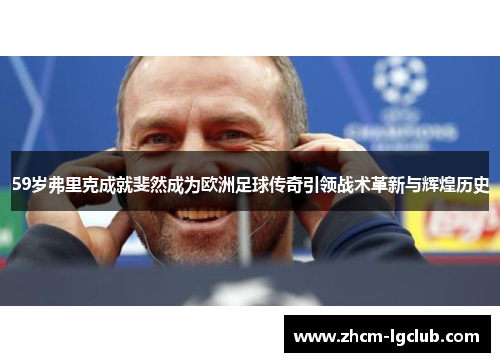 59岁弗里克成就斐然成为欧洲足球传奇引领战术革新与辉煌历史