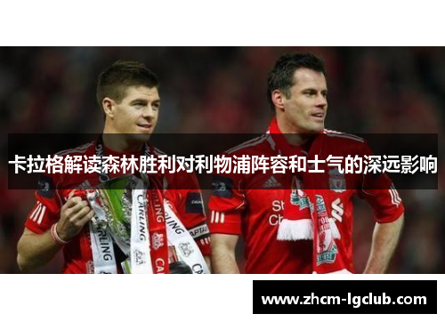 卡拉格解读森林胜利对利物浦阵容和士气的深远影响