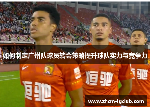 如何制定广州队球员转会策略提升球队实力与竞争力