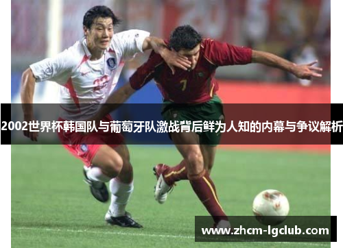 2002世界杯韩国队与葡萄牙队激战背后鲜为人知的内幕与争议解析