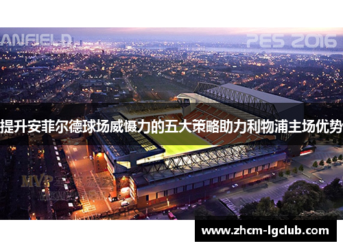 提升安菲尔德球场威慑力的五大策略助力利物浦主场优势