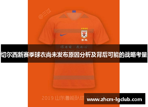 切尔西新赛季球衣尚未发布原因分析及背后可能的战略考量