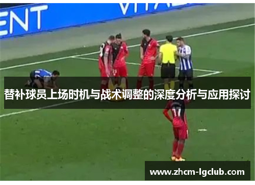 替补球员上场时机与战术调整的深度分析与应用探讨