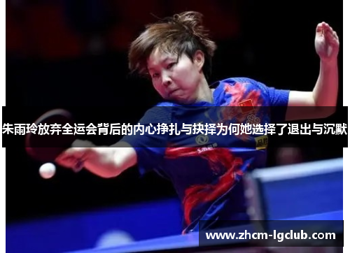 朱雨玲放弃全运会背后的内心挣扎与抉择为何她选择了退出与沉默