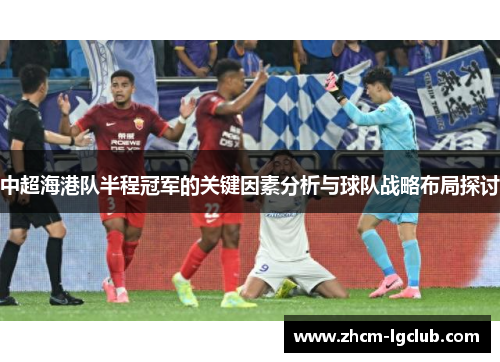 中超海港队半程冠军的关键因素分析与球队战略布局探讨
