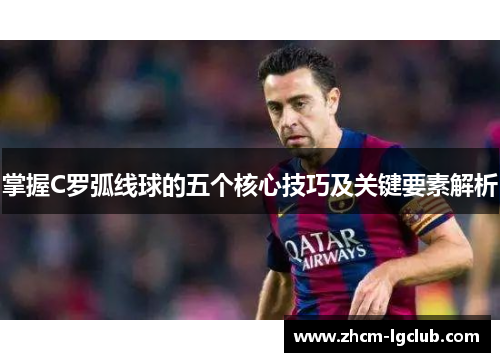 掌握C罗弧线球的五个核心技巧及关键要素解析