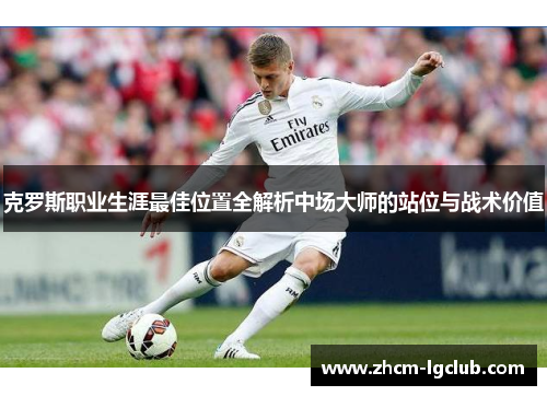 克罗斯职业生涯最佳位置全解析中场大师的站位与战术价值