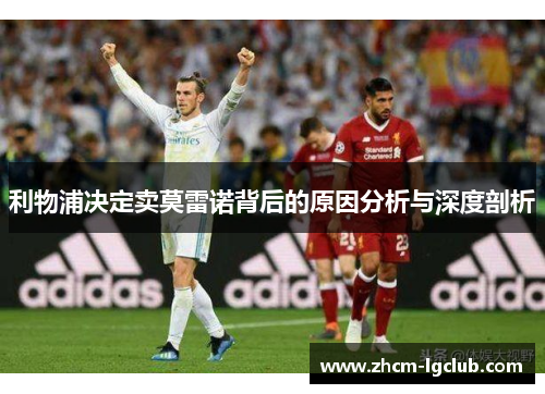 利物浦决定卖莫雷诺背后的原因分析与深度剖析