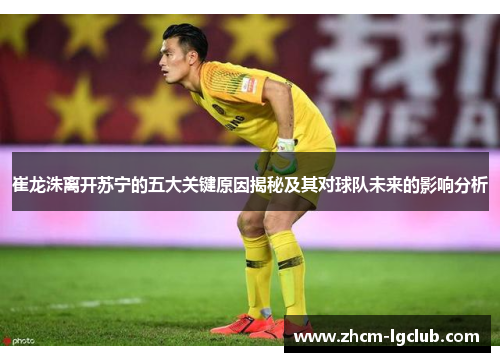 崔龙洙离开苏宁的五大关键原因揭秘及其对球队未来的影响分析