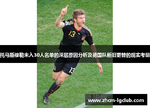 托马斯穆勒未入30人名单的深层原因分析及德国队新旧更替的现实考量