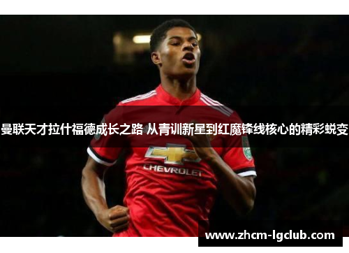 曼联天才拉什福德成长之路 从青训新星到红魔锋线核心的精彩蜕变