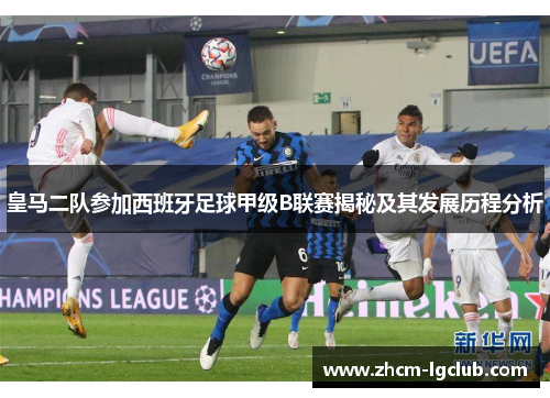 皇马二队参加西班牙足球甲级B联赛揭秘及其发展历程分析