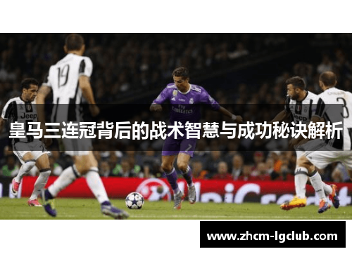 皇马三连冠背后的战术智慧与成功秘诀解析
