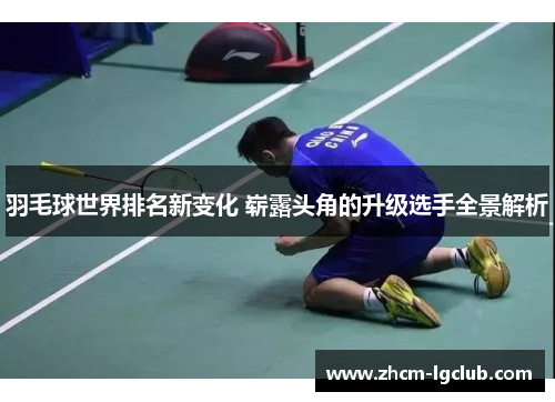 羽毛球世界排名新变化 崭露头角的升级选手全景解析