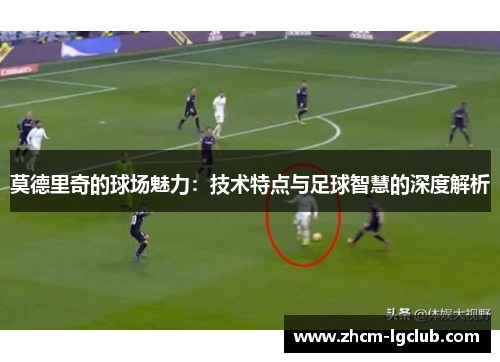 莫德里奇的球场魅力：技术特点与足球智慧的深度解析