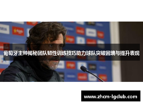 葡萄牙主帅揭秘团队韧性训练技巧助力球队突破困境与提升表现