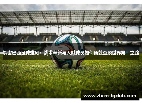 解密巴西足球雄风：战术革新与天赋球员如何铸就登顶世界第一之路