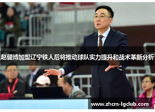赵健博加盟辽宁铁人后将推动球队实力提升和战术革新分析