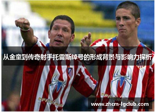 从金童到传奇射手托雷斯绰号的形成背景与影响力探析