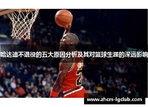 哈达迪不退役的五大原因分析及其对篮球生涯的深远影响