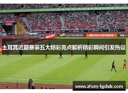 土耳其近期赛事五大精彩亮点解析精彩瞬间引发热议