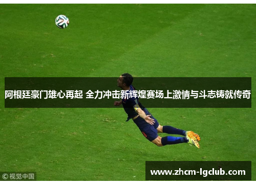 阿根廷豪门雄心再起 全力冲击新辉煌赛场上激情与斗志铸就传奇