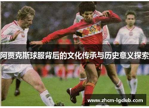 阿贾克斯球服背后的文化传承与历史意义探索