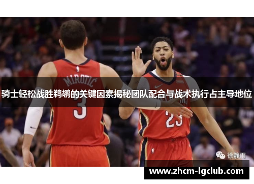 骑士轻松战胜鹈鹕的关键因素揭秘团队配合与战术执行占主导地位