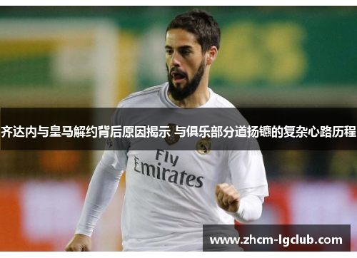 齐达内与皇马解约背后原因揭示 与俱乐部分道扬镳的复杂心路历程