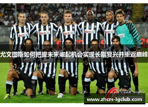 尤文图斯如何把握未来崛起机会实现长期复兴并重返巅峰