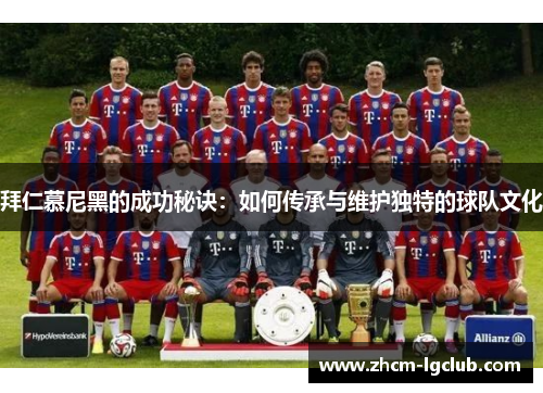 拜仁慕尼黑的成功秘诀:如何传承与维护独特的球队文化 拜仁慕尼黑的成功秘诀:如何传承与维护独特的球队文化