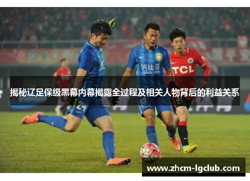 揭秘辽足保级黑幕内幕揭露全过程及相关人物背后的利益关系 揭秘辽足保级黑幕内幕揭露全过程及相关人物背后的利益关系