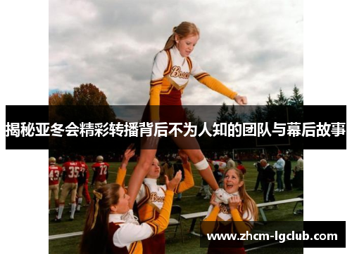 揭秘亚冬会精彩转播背后不为人知的团队与幕后故事 揭秘亚冬会精彩转播背后不为人知的团队与幕后故事