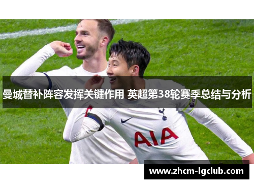 曼城替补阵容发挥关键作用 英超第38轮赛季总结与分析 曼城替补阵容发挥关键作用 英超第38轮赛季总结与分析