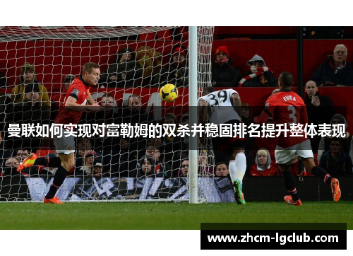 曼联如何实现对富勒姆的双杀并稳固排名提升整体表现 曼联如何实现对富勒姆的双杀并稳固排名提升整体表现