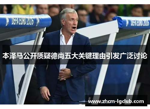 本泽马公开质疑德尚五大关键理由引发广泛讨论 本泽马公开质疑德尚五大关键理由引发广泛讨论